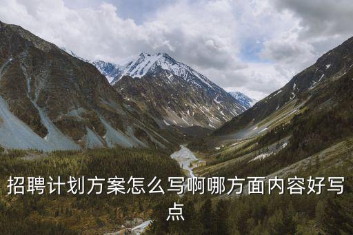 年度招聘計劃，招聘計劃方案怎么寫啊哪方面內容好寫點