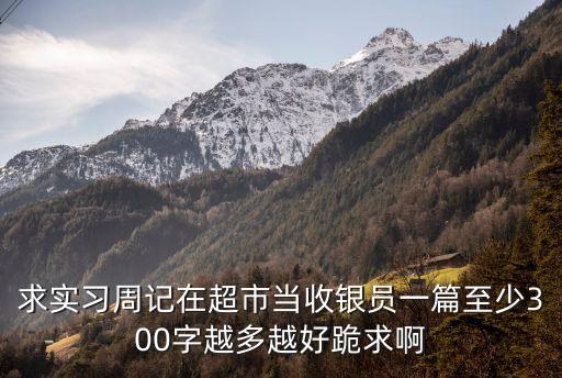求實習周記在超市當收銀員一篇至少300字越多越好跪求啊