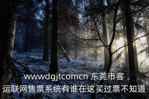 wwwdgjtcomcn 東莞市客運聯網售票系統有誰在這買過票不知道