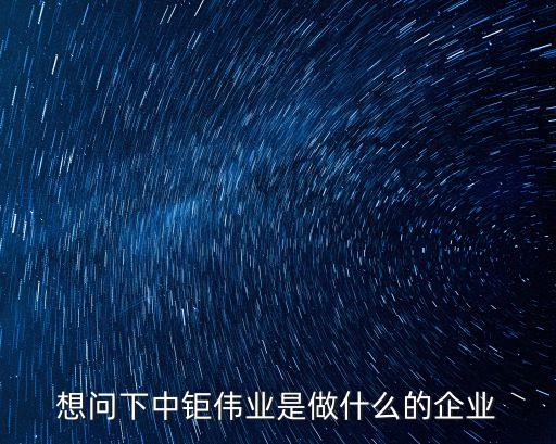 想問下中鉅偉業(yè)是做什么的企業(yè)