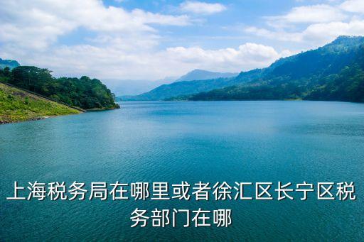 上海稅務局在哪里或者徐匯區長寧區稅務部門在哪