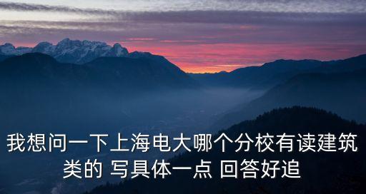 上海市電大中專建筑工程，我想問一下上海電大哪個分校有讀建筑類的 寫具體一點 回答好追