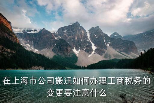 在上海市公司搬遷如何辦理工商稅務的變更要注意什么