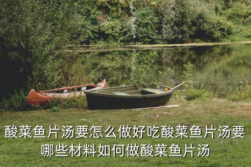 酸菜魚片湯要怎么做好吃酸菜魚片湯要哪些材料如何做酸菜魚片湯