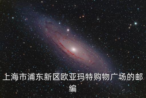 上海市浦東新區歐亞瑪特購物廣場的郵編