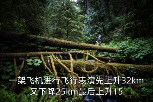 一架飛機進行飛行表演先上升32km又下降25km最后上升15