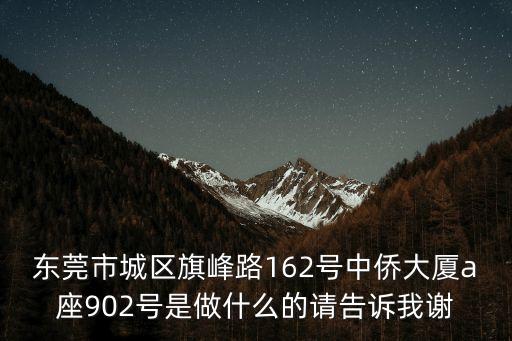 東莞市城區旗峰路162號中僑大廈a座902號是做什么的請告訴我謝