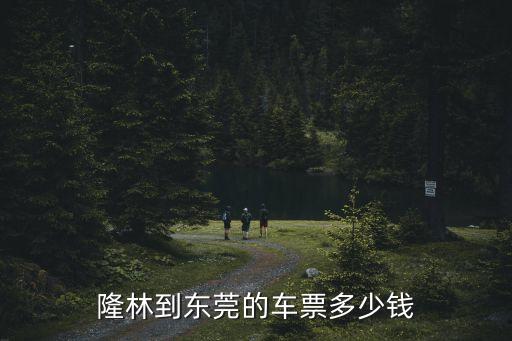 隆林有到東莞長安，隆林到東莞的車票多少錢