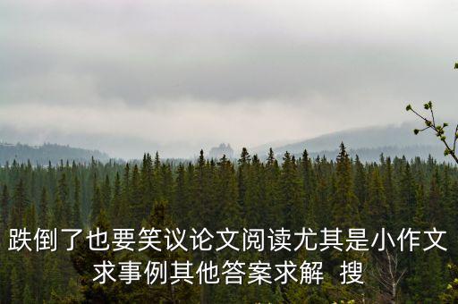 跌倒了也要笑議論文閱讀尤其是小作文求事例其他答案求解  搜