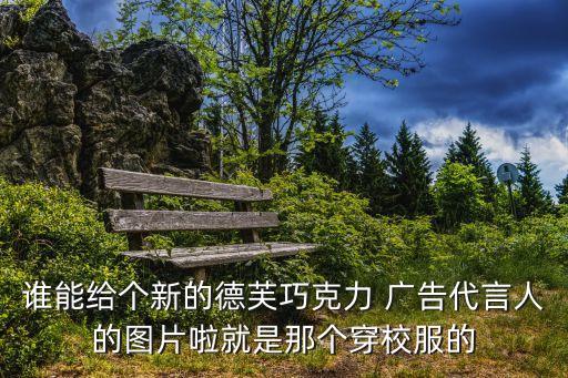 誰能給個新的德芙巧克力 廣告代言人的圖片啦就是那個穿校服的