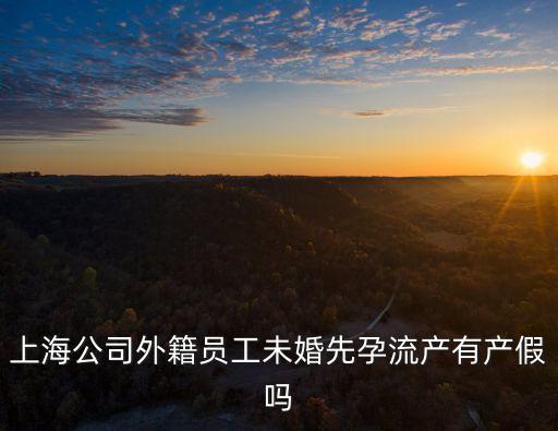 上海公司外籍員工未婚先孕流產(chǎn)有產(chǎn)假嗎