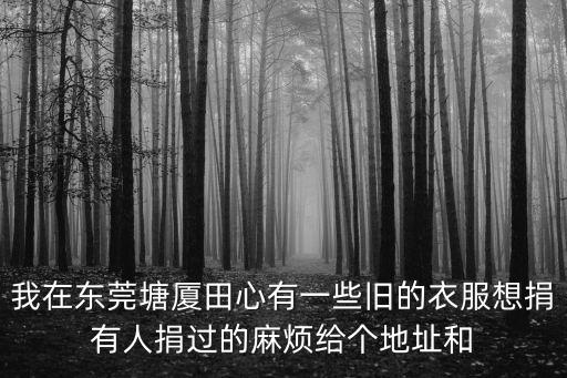 我在東莞塘廈田心有一些舊的衣服想捐有人捐過的麻煩給個地址和