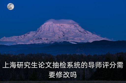 上海研究生論文抽檢系統的導師評分需要修改嗎