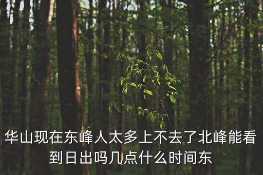 華山現在東峰人太多上不去了北峰能看到日出嗎幾點什么時間東