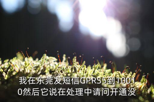 我在東莞發短信GPRS5到10010然后它說在處理中請問開通沒