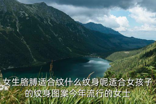 手臂紋身圖案女，女生胳膊適合紋什么紋身呢適合女孩子的紋身圖案今年流行的女士