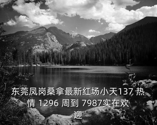 東莞鳳崗桑拿最新紅場小天137 熱情 1296 周到 7987實在歡迎