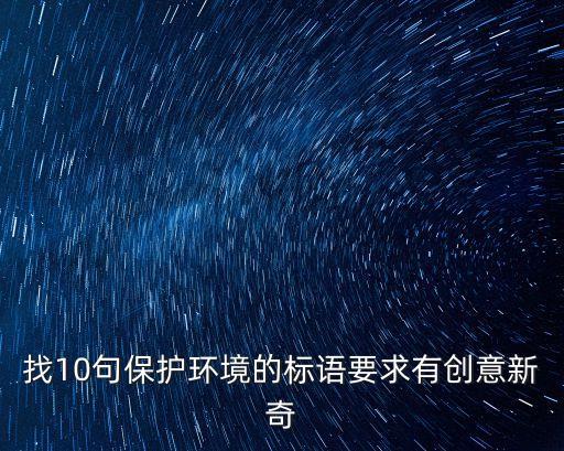 找10句保護(hù)環(huán)境的標(biāo)語要求有創(chuàng)意新奇