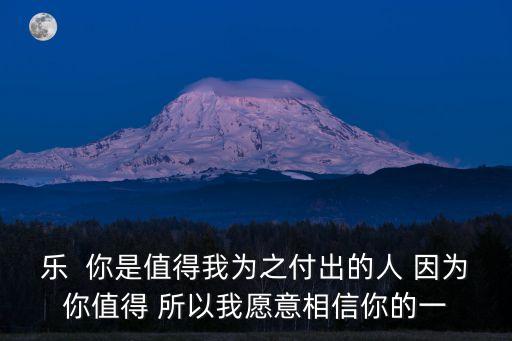 樂  你是值得我為之付出的人 因為你值得 所以我愿意相信你的一