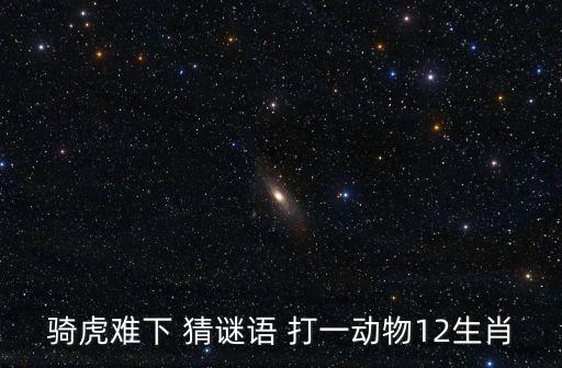 騎虎難下打一動物，騎虎難下 猜謎語 打一動物12生肖