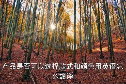 款式英語，產品是否可以選擇款式和顏色用英語怎么翻譯