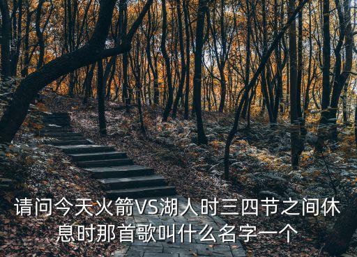請問今天火箭VS湖人時三四節之間休息時那首歌叫什么名字一個