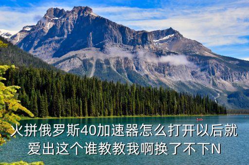 火拼俄羅斯40加速器怎么打開以后就愛出這個(gè)誰教教我啊換了不下N