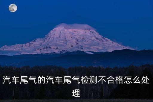 尾氣檢測不合格怎么辦，汽車尾氣檢測不合格要怎么辦