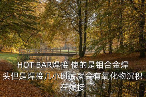 HOT BAR焊接 使的是鉬合金焊頭但是焊接幾小時(shí)后就會(huì)有氧化物沉積在焊接