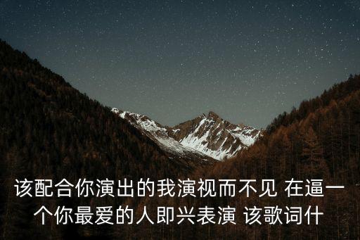 該配合你演出的我演視而不見 在逼一個你最愛的人即興表演 該歌詞什