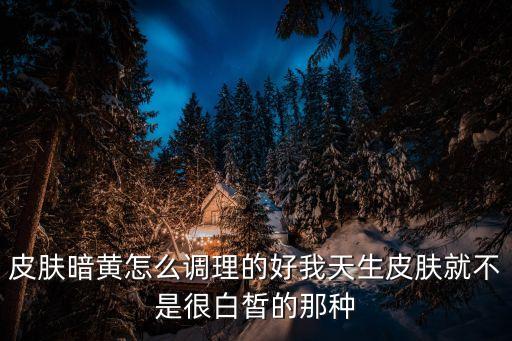 皮膚暗黃怎么調理的好我天生皮膚就不是很白皙的那種