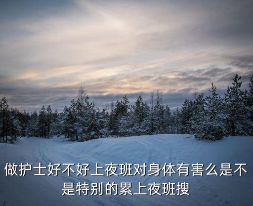 護(hù)士夜班，做護(hù)士好不好上夜班對(duì)身體有害么是不是特別的累上夜班搜