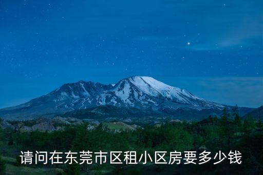 東莞租小產房，請問在東莞市區租小區房要多少錢