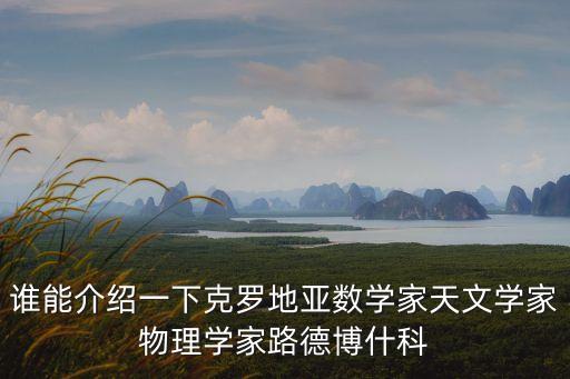 誰能介紹一下克羅地亞數學家天文學家物理學家路德博什科