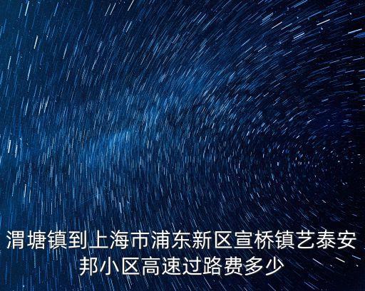 渭塘鎮到上海市浦東新區宣橋鎮藝泰安邦小區高速過路費多少