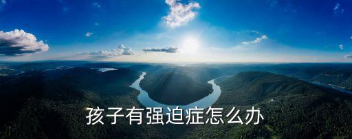兒童強(qiáng)迫癥，孩子有強(qiáng)迫癥怎么辦