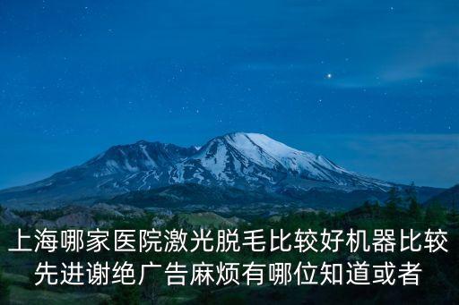 上海哪家醫(yī)院激光脫毛比較好機(jī)器比較先進(jìn)謝絕廣告麻煩有哪位知道或者