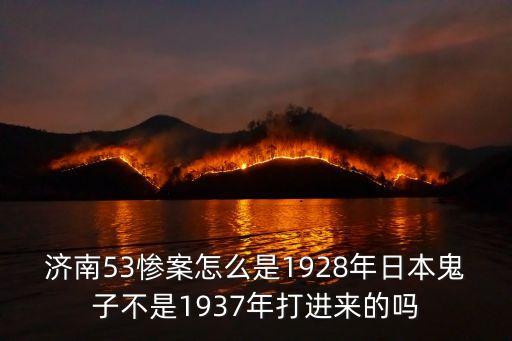 濟南53慘案怎么是1928年日本鬼子不是1937年打進來的嗎
