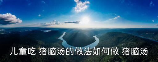 兒童吃 豬腦湯的做法如何做 豬腦湯