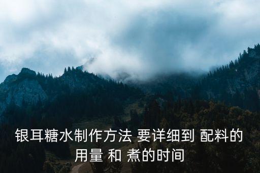 銀耳糖水制作方法 要詳細到 配料的用量 和 煮的時間