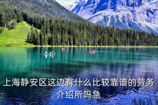 上海靜安區這邊有什么比較靠譜的勞務介紹所嗎急
