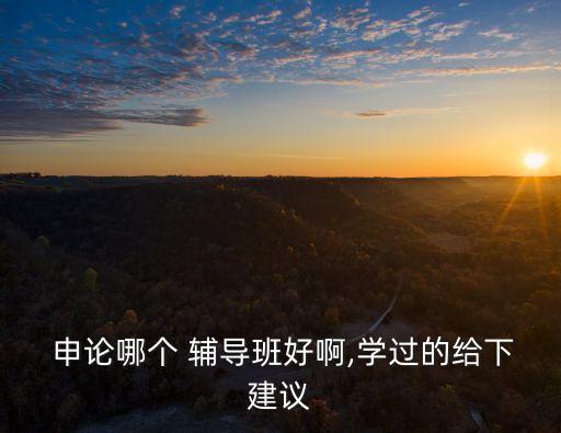  申論哪個 輔導班好啊,學過的給下建議