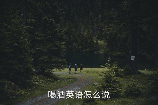 喝酒英文，喝酒用英語怎么說