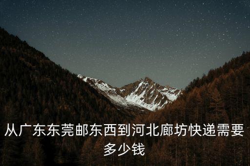 從廣東東莞郵東西到河北廊坊快遞需要多少錢