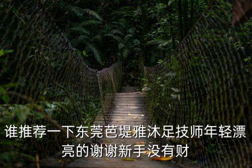 誰(shuí)推薦一下東莞芭堤雅沐足技師年輕漂亮的謝謝新手沒(méi)有財(cái)