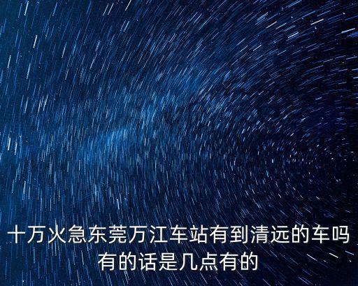 十萬火急東莞萬江車站有到清遠的車嗎有的話是幾點有的
