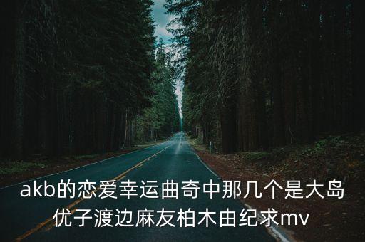 akb的戀愛幸運曲奇中那幾個是大島優(yōu)子渡邊麻友柏木由紀(jì)求mv