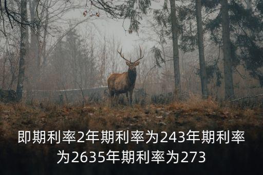 即期利率2年期利率為243年期利率為2635年期利率為273