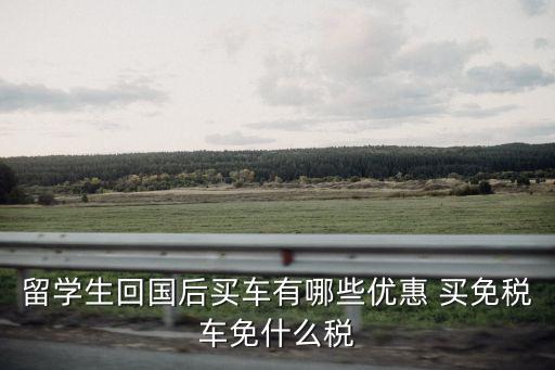 留學生回國后買車有哪些優惠 買免稅車免什么稅