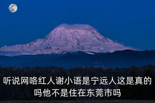 東莞市 謝名家，聽說網咯紅人謝小語是寧遠人這是真的嗎他不是住在東莞市嗎